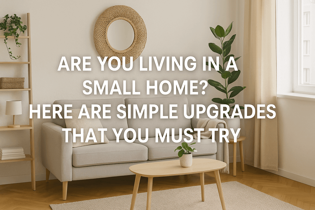 Are You Living in a Small Home? Here Are Simple Upgrades That You Must Try